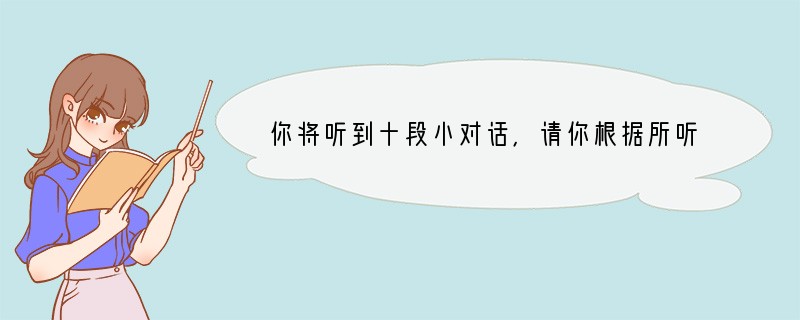 你将听到十段小对话，请你根据所听到的对话内容和问题，选择正确的答案。( )1. A.